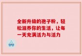 全新升级的孢子粉，轻松滋养你的生活，让每一天充满活力与活力