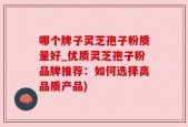 哪个牌子灵芝孢子粉质量好_优质灵芝孢子粉品牌推荐：如何选择高品质产品)