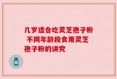 几岁适合吃灵芝孢子粉 不同年龄段食用灵芝孢子粉的讲究