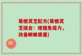 葛根灵芝配方(葛根灵芝组合：增强免疫力，改善眠眠质量)