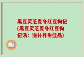 黑豆灵芝麦冬红豆枸杞(黑豆灵芝麦冬红豆枸杞汤：滋补养生佳品)