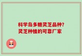 科学岛多糖灵芝品种？灵芝种植的可靠厂家