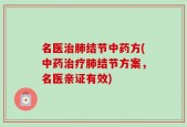 名医治肺结节中药方(中药治疗肺结节方案，名医亲证有效)
