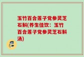 玉竹百合莲子党参灵芝石斛(养生佳饮：玉竹百合莲子党参灵芝石斛汤)