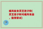 痛风能食灵芝孢子粉(灵芝孢子粉对痛风有益，值得尝试)
