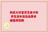 购买九珍堂灵芝孢子粉 养生滋补佳选品质卓越值得信赖