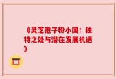 《灵芝孢子粉小国：独特之处与潜在发展机遇》