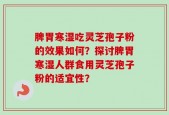 脾胃寒湿吃灵芝孢子粉的效果如何？探讨脾胃寒湿人群食用灵芝孢子粉的适宜性？