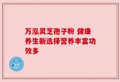 万泓灵芝孢子粉 健康养生新选择营养丰富功效多