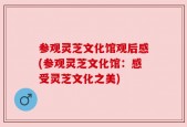 参观灵芝文化馆观后感(参观灵芝文化馆：感受灵芝文化之美)