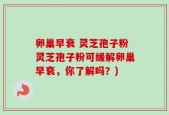 卵巢早衰 灵芝孢子粉灵芝孢子粉可缓解卵巢早衰，你了解吗？)