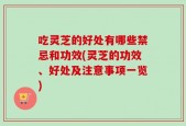 吃灵芝的好处有哪些禁忌和功效(灵芝的功效、好处及注意事项一览)