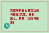 灵芝石斛三七黄芪功效与禁忌(灵芝、石斛、三七、黄芪：功效与禁忌)