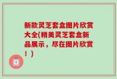 新款灵芝套盒图片欣赏大全(精美灵芝套盒新品展示，尽在图片欣赏！)