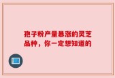 孢子粉产量暴涨的灵芝品种，你一定想知道的