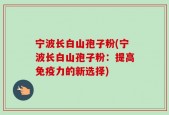 宁波长白山孢子粉(宁波长白山孢子粉：提高免疫力的新选择)