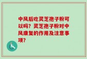 中风后吃灵芝孢子粉可以吗？灵芝孢子粉对中风康复的作用及注意事项？