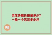 灵芝多糖价格是多少？一般一个灵芝多少斤