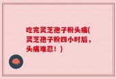吃完灵芝孢子粉头痛(灵芝孢子粉四小时后，头痛难忍！)