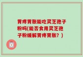 胃疼胃胀能吃灵芝孢子粉吗(能否食用灵芝孢子粉缓解胃疼胃胀？)