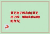 灵芝孢子粉息肉(灵芝孢子粉：缓解息肉问题的良方)