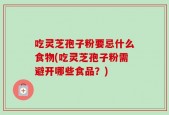 吃灵芝孢子粉要忌什么食物(吃灵芝孢子粉需避开哪些食品？)