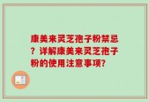 康美来灵芝孢子粉禁忌？详解康美来灵芝孢子粉的使用注意事项？