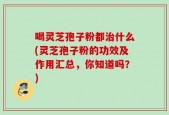 喝灵芝孢子粉都治什么(灵芝孢子粉的功效及作用汇总，你知道吗？)