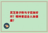灵芝孢子粉与子实体好坏？哪种更适合人体健康？