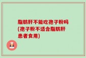 脂肪肝不能吃孢子粉吗(孢子粉不适合脂肪肝患者食用)