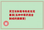 灵芝石斛麦冬陈皮无花果茶(五种中草药混合制成的健康茶)