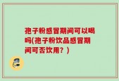 孢子粉感冒期间可以喝吗(孢子粉饮品感冒期间可否饮用？)