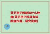 灵芝孢子粉能抗什么肿瘤(灵芝孢子粉具有抗肿瘤作用，研究发现)