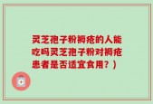 灵芝孢子粉褥疮的人能吃吗灵芝孢子粉对褥疮患者是否适宜食用？)