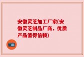 安徽灵芝加工厂家(安徽灵芝制品厂商，优质产品值得信赖)
