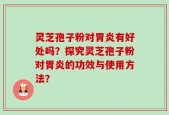 灵芝孢子粉对胃炎有好处吗？探究灵芝孢子粉对胃炎的功效与使用方法？
