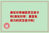 康乐珍草破壁灵芝孢子粉(康乐珍草：重塑免疫力的灵芝孢子粉)