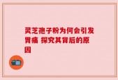灵芝孢子粉为何会引发胃痛 探究其背后的原因