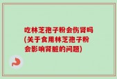 吃林芝孢子粉会伤肾吗(关于食用林芝孢子粉会影响肾脏的问题)