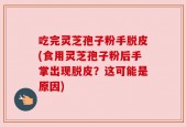 吃完灵芝孢子粉手脱皮(食用灵芝孢子粉后手掌出现脱皮？这可能是原因)