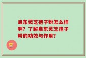启东灵芝孢子粉怎么样啊？了解启东灵芝孢子粉的功效与作用？