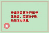 养盛得灵芝孢子粉(养生美容，灵芝孢子粉，助您活力焕发。