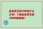 品高灵芝孢子粉是什么公司？了解品高灵芝孢子粉的制造商？