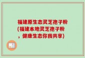 福建原生态灵芝孢子粉(福建本地灵芝孢子粉，健康生态你我共享)