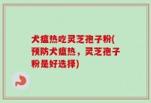 犬瘟热吃灵芝孢子粉(预防犬瘟热，灵芝孢子粉是好选择)
