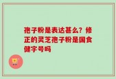 孢子粉是表达甚么？修正的灵芝孢子粉是国食健字号吗