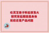吃灵芝孢子粉后想发火 探究背后原因是身体反应还是产品问题
