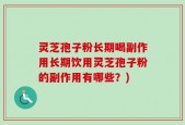 灵芝孢子粉长期喝副作用长期饮用灵芝孢子粉的副作用有哪些？)