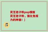 灵芝孢子粉pop模板灵芝孢子粉，强化免疫力的神器！)