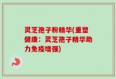 灵芝孢子粉精华(重塑健康：灵芝孢子精华助力免疫增强)